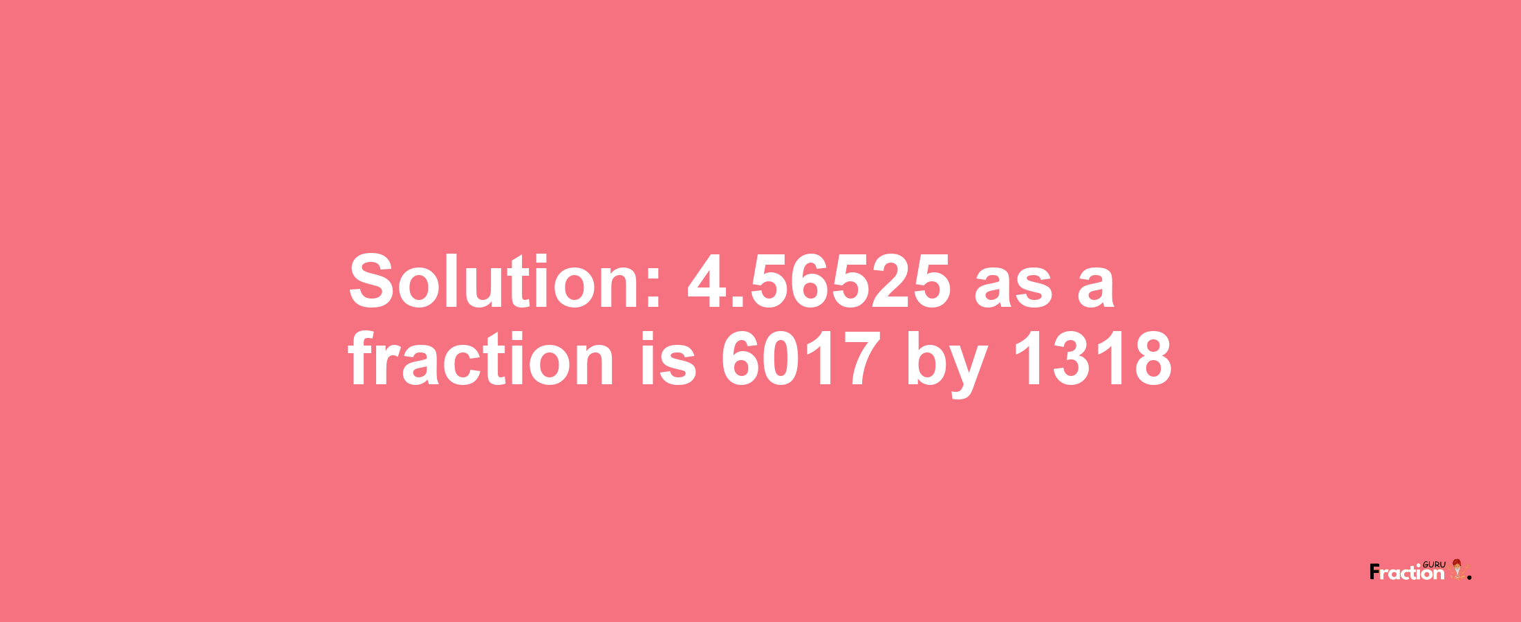 Solution:4.56525 as a fraction is 6017/1318